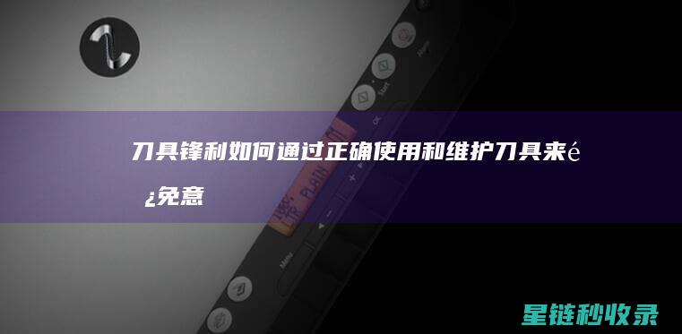 刀具锋利：如何通过正确使用和维护刀具来避免意外事故 (锋利的刀具)