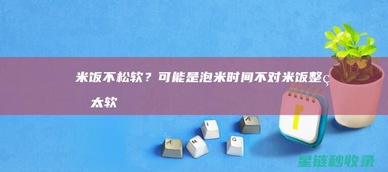 米饭不松软？可能是泡米时间不对 (米饭整的太软怎么办)