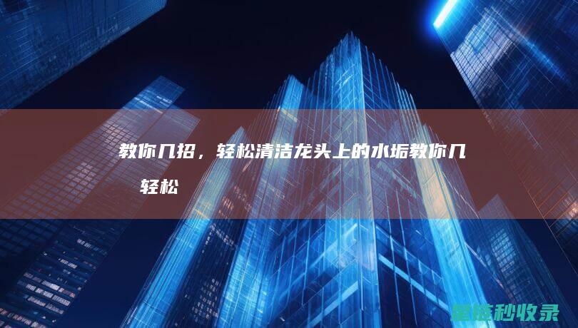 教你几招，轻松清洁龙头上的水垢 (教你几招轻松去清洗窗帘的方法)